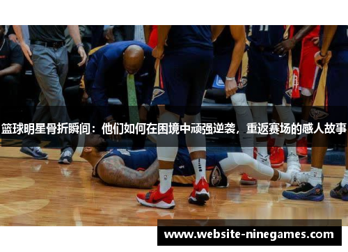 篮球明星骨折瞬间：他们如何在困境中顽强逆袭，重返赛场的感人故事